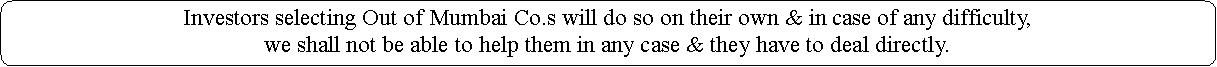 Rounded Rectangle: Investors selecting Out of Mumbai Co.s will do so on their own & in case of any difficulty, we shall not be able to help them in any case & they have to deal directly.